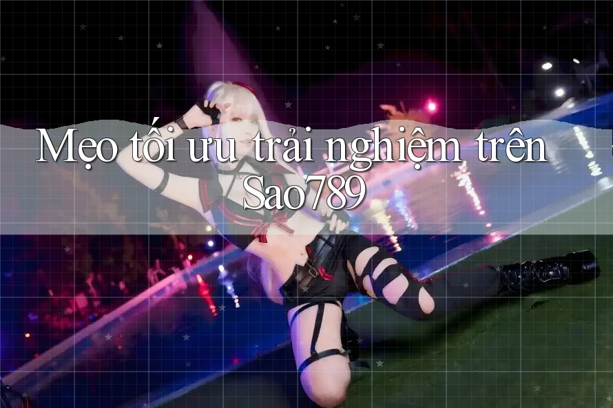 Mẹo tối ưu trải nghiệm trên Sao789 Mẹo tối ưu trải nghiệm trên Sao789