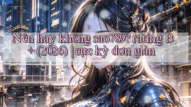Nên hay không sao789 rating B  (2026) cực kỳ đơn giản