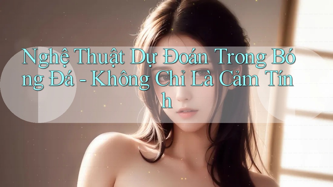 Nghệ Thuật Dự Đoán Trong Bóng Đá - Không Chỉ Là Cảm Tính Nghệ Thuật Dự Đoán Trong Bóng Đá - Không Chỉ Là Cảm Tính