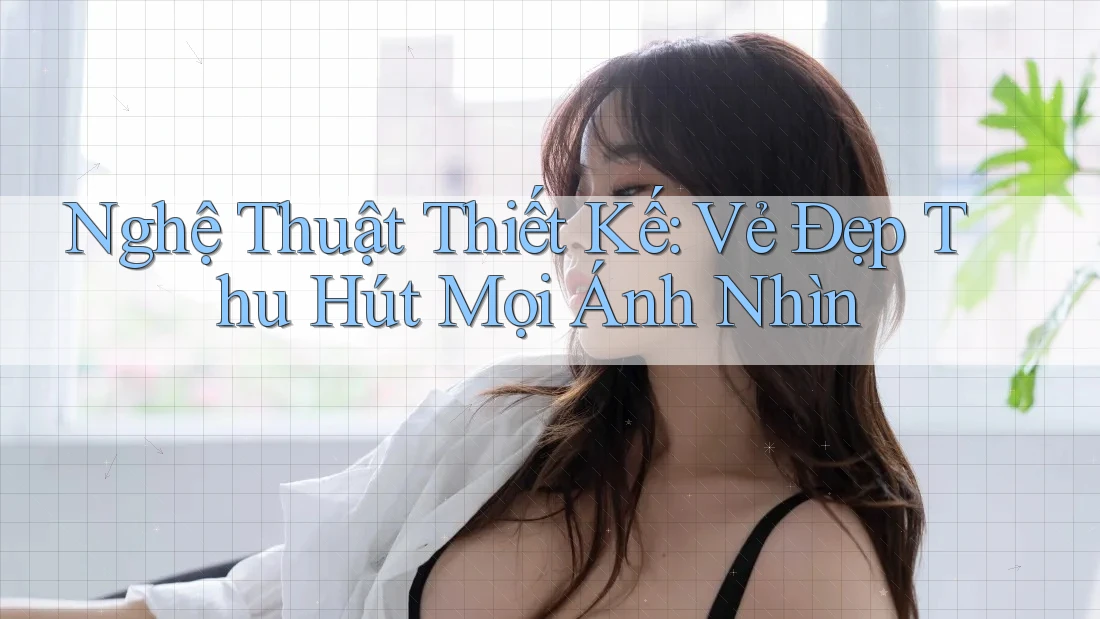 Nghệ Thuật Thiết Kế: Vẻ Đẹp Thu Hút Mọi Ánh Nhìn Nghệ Thuật Thiết Kế: Vẻ Đẹp Thu Hút Mọi Ánh Nhìn