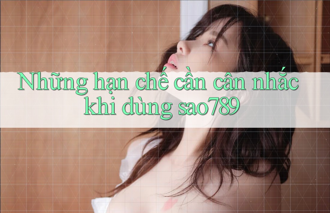 Những hạn chế cần cân nhắc khi dùng sao789 Những hạn chế cần cân nhắc khi dùng sao789