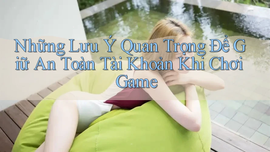 Những Lưu Ý Quan Trọng Để Giữ An Toàn Tài Khoản Khi Chơi Game