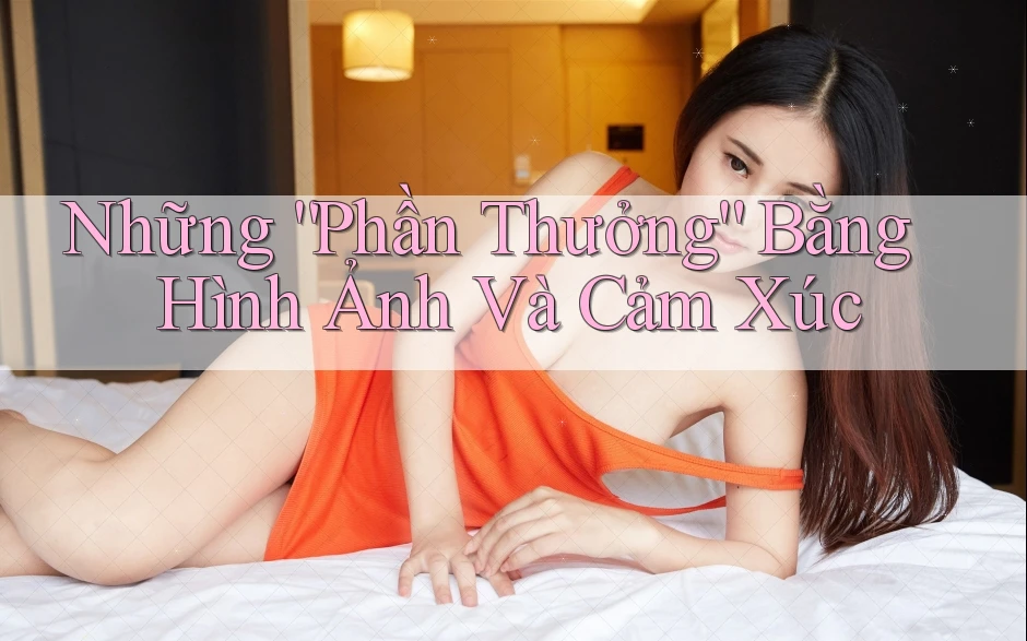 Những “Phần Thưởng” Bằng Hình Ảnh Và Cảm Xúc Những “Phần Thưởng” Bằng Hình Ảnh Và Cảm Xúc