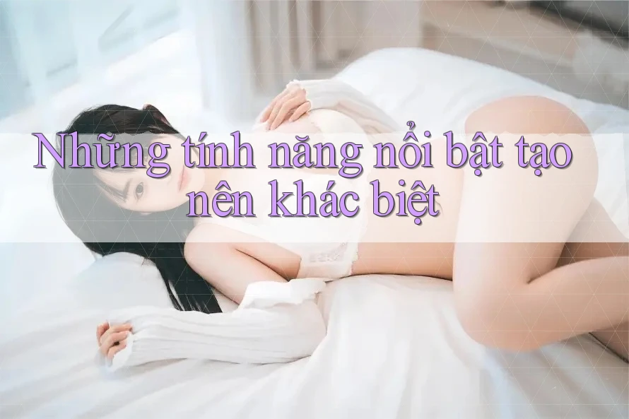 Những tính năng nổi bật tạo nên khác biệt Những tính năng nổi bật tạo nên khác biệt