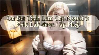 on bet cách làm cho người ở Đắk Lắk được cấp phép