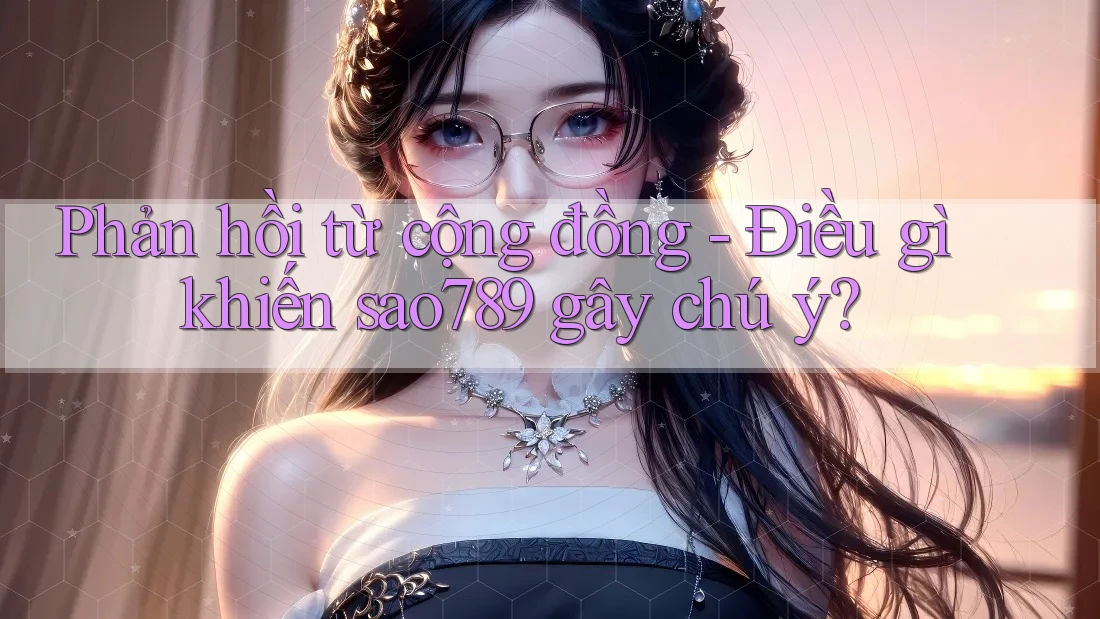Phản hồi từ cộng đồng - Điều gì khiến sao789 gây chú ý? Phản hồi từ cộng đồng - Điều gì khiến sao789 gây chú ý?