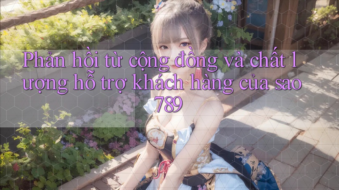 Phản hồi từ cộng đồng và chất lượng hỗ trợ khách hàng của sao789 Phản hồi từ cộng đồng và chất lượng hỗ trợ khách hàng của sao789