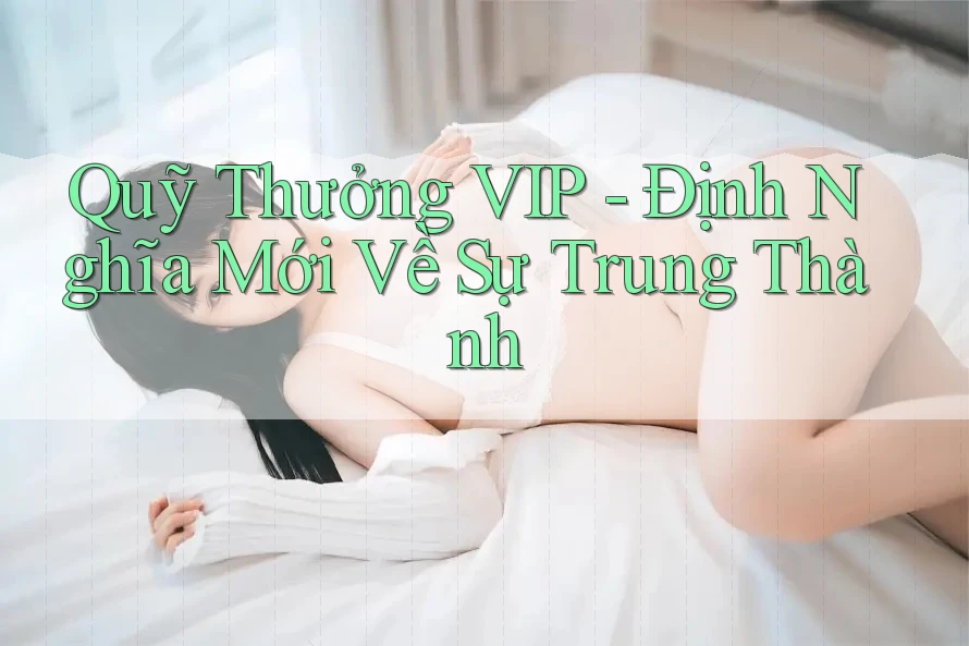 Quỹ Thưởng VIP - Định Nghĩa Mới Về Sự Trung Thành