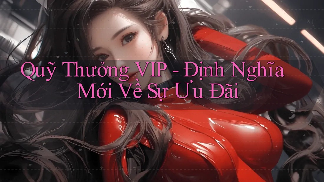 Quỹ Thưởng VIP - Định Nghĩa Mới Về Sự Ưu Đãi Quỹ Thưởng VIP - Định Nghĩa Mới Về Sự Ưu Đãi