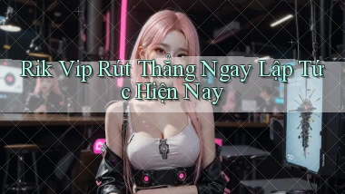 rik vip rút thẳng ngay lập tức hiện nay