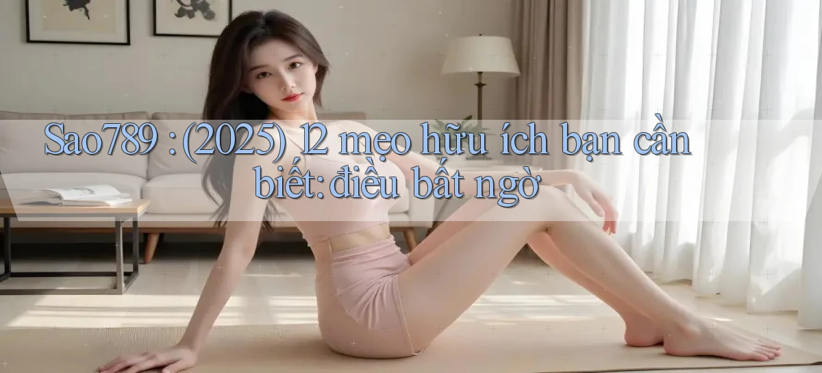Sao789 (2025) 12 mẹo hữu ích bạn cần biết điều bất ngờ