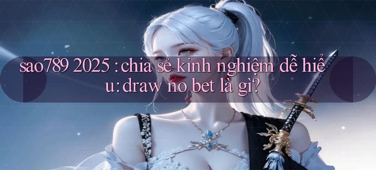 sao789 2025 chia sẻ kinh nghiệm dễ hiểu draw no bet là gì