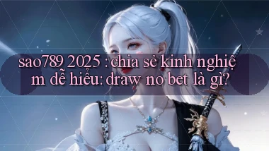 sao789 2025 chia sẻ kinh nghiệm dễ hiểu draw no bet là gì