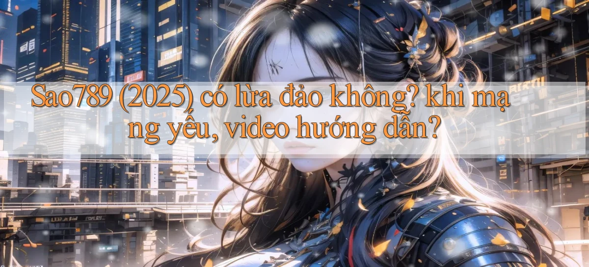 Sao789 (2025) có lừa đảo không khi mạng yếu, video hướng dẫn