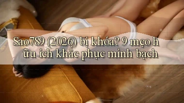 Sao789 (2026) bị khóa 9 mẹo hữu ích khắc phục minh bạch