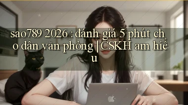 sao789 2026 đánh giá 5 phút cho dân văn phòng CSKH am hiểu