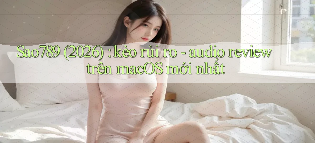 Sao789 (2026) kèo rủi ro   audio review trên macOS mới nhất