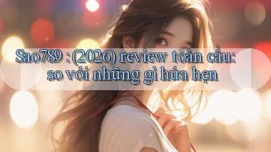 Sao789 (2026) review toàn cầu so với những gì hứa hẹn