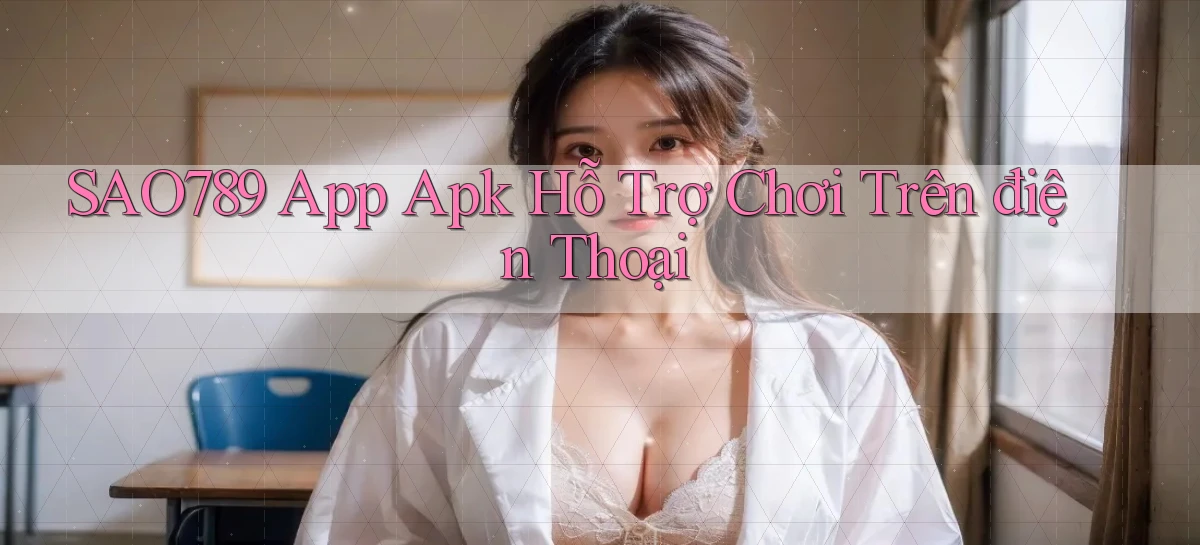 sao789  app apk hỗ trợ chơi trên điện thoại