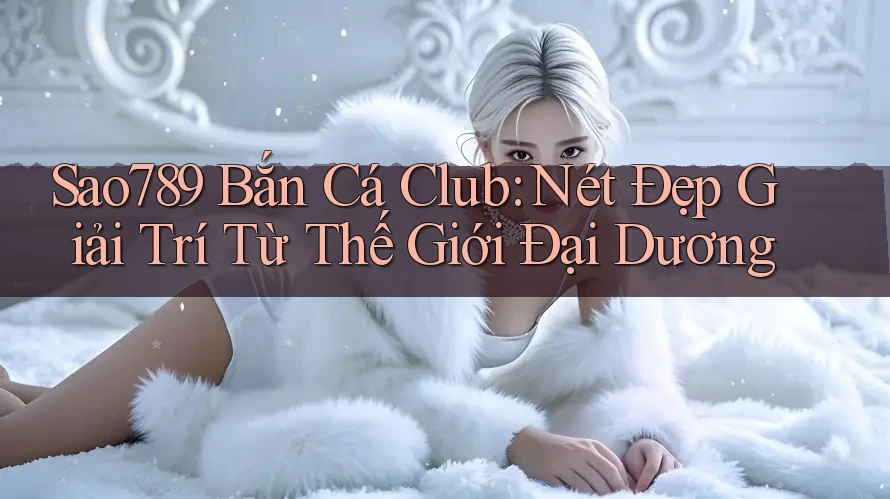 Sao789 Bắn Cá Club: Nét Đẹp Giải Trí Từ Thế Giới Đại Dương Sao789 Bắn Cá Club: Nét Đẹp Giải Trí Từ Thế Giới Đại Dương