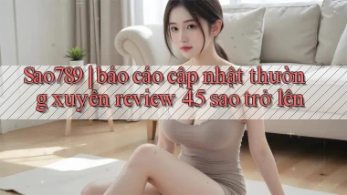 Sao789 báo cáo cập nhật thường xuyên review 4.5 sao trở lên