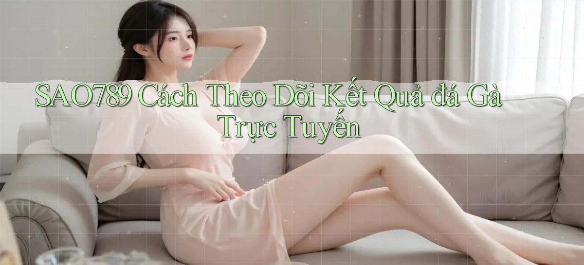 sao789  cách theo dõi kết quả đá gà trực tuyến