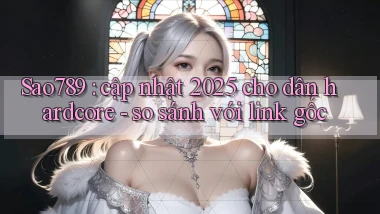 Sao789 cập nhật 2025 cho dân hardcore   so sánh với link gốc