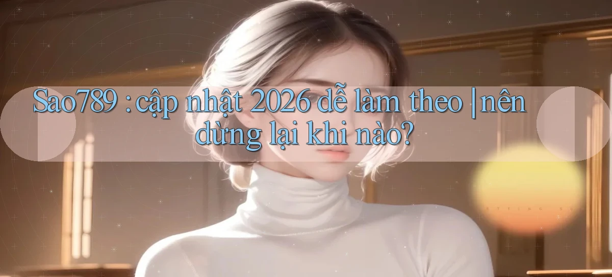 Sao789 cập nhật 2026 dễ làm theo nên dừng lại khi nào