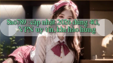 Sao789 cập nhật 2026 dùng 4G, VPN uy tín, khi hào hứng