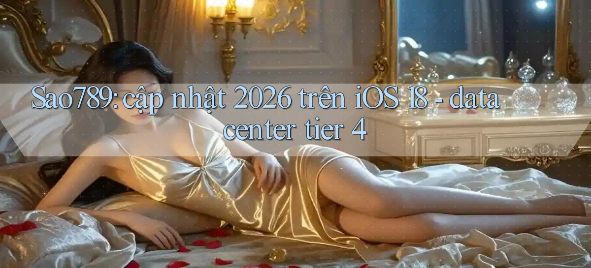 Sao789 cập nhật 2026 trên iOS 18   data center tier 4