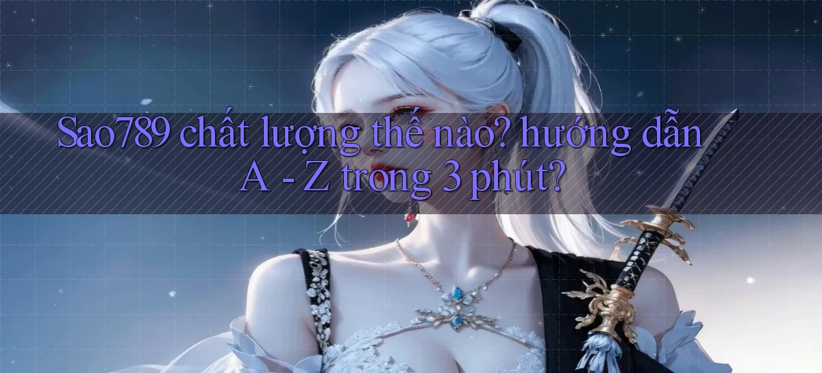 Sao789 chất lượng thế nào hướng dẫn A   Z trong 3 phút