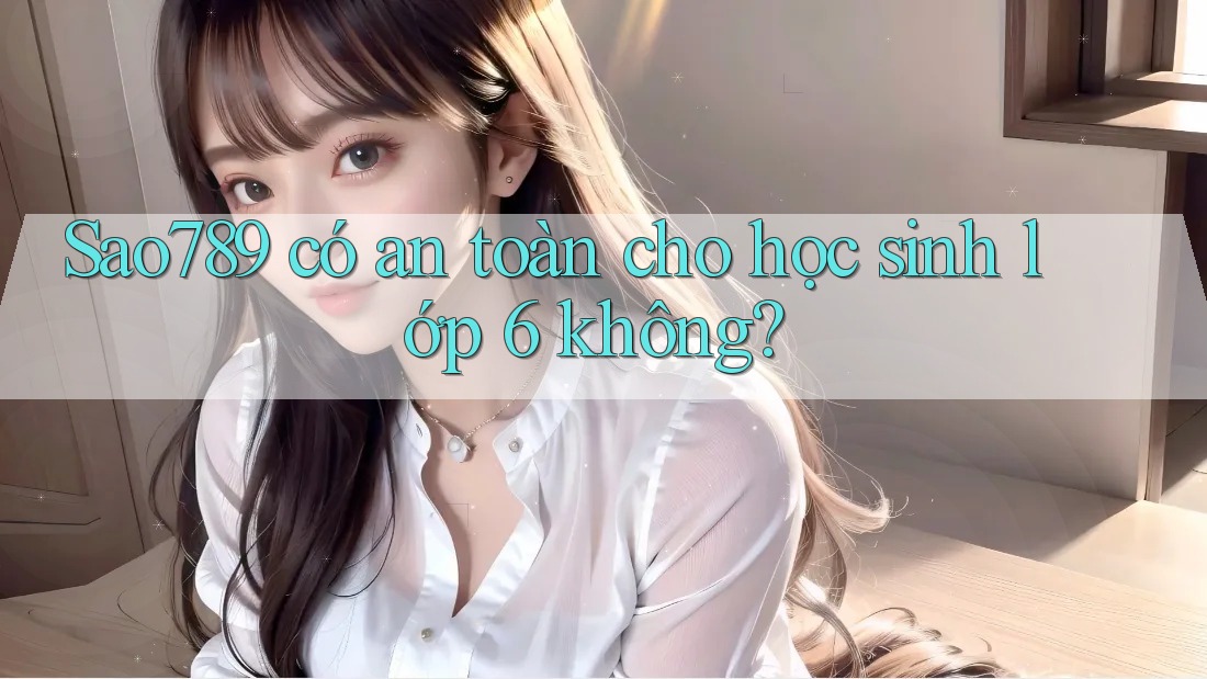 Sao789 có an toàn cho học sinh lớp 6 không? Sao789 có an toàn cho học sinh lớp 6 không?