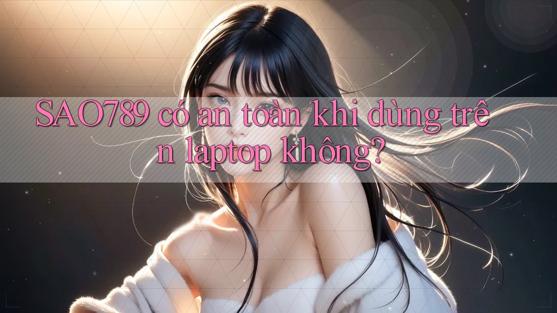 SAO789 có an toàn khi dùng trên laptop không?