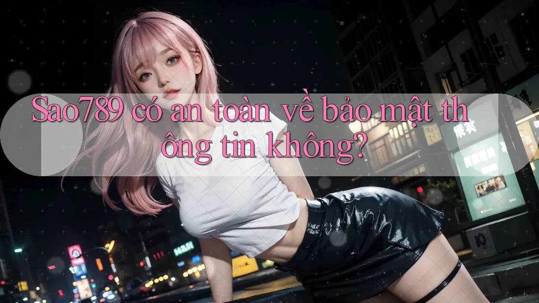 Sao789 có an toàn về bảo mật thông tin không?