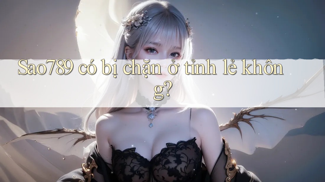 Sao789 có bị chặn ở tỉnh lẻ không?