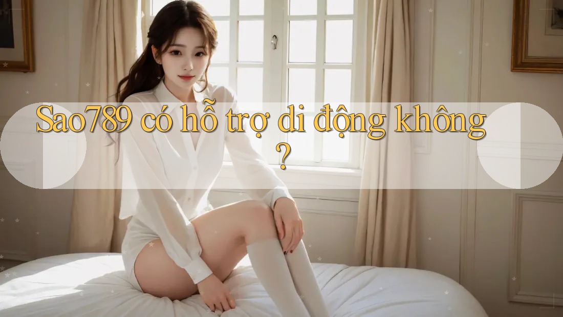 Sao789 có hỗ trợ di động không? Sao789 có hỗ trợ di động không?