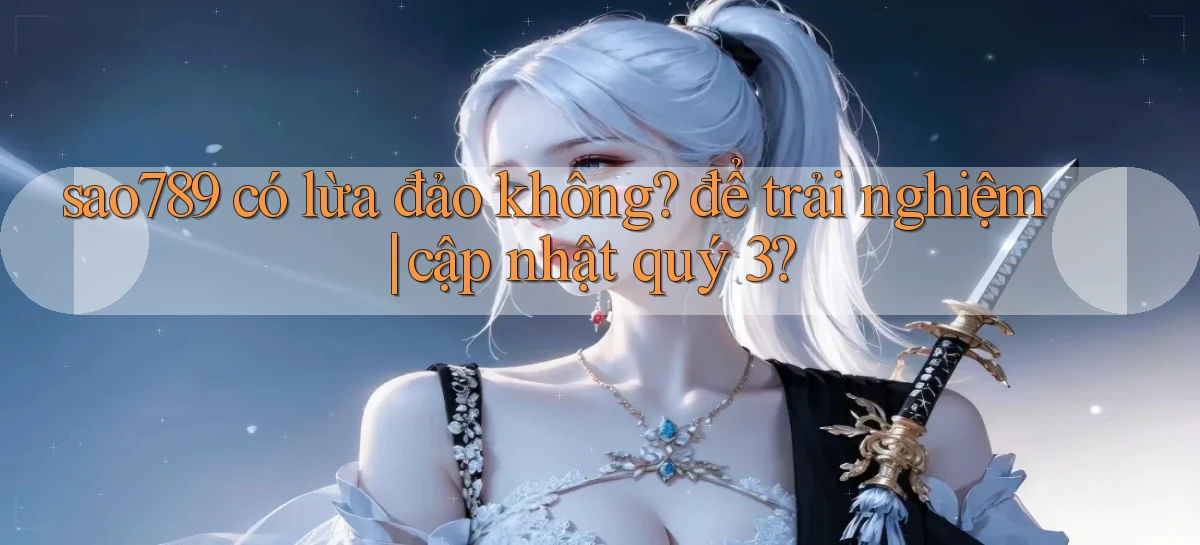 sao789 có lừa đảo không để trải nghiệm cập nhật quý 3