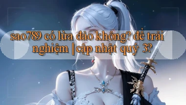 sao789 có lừa đảo không để trải nghiệm cập nhật quý 3
