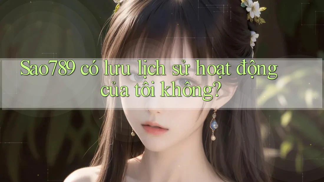 Sao789 có lưu lịch sử hoạt động của tôi không? Sao789 có lưu lịch sử hoạt động của tôi không?