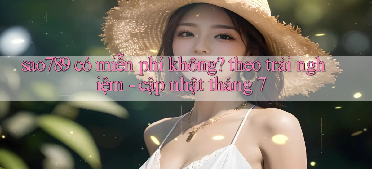 sao789 có miễn phí không theo trải nghiệm   cập nhật tháng 7