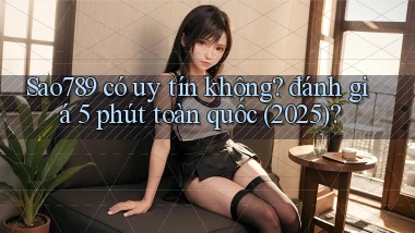 Sao789 có uy tín không đánh giá 5 phút toàn quốc (2025)
