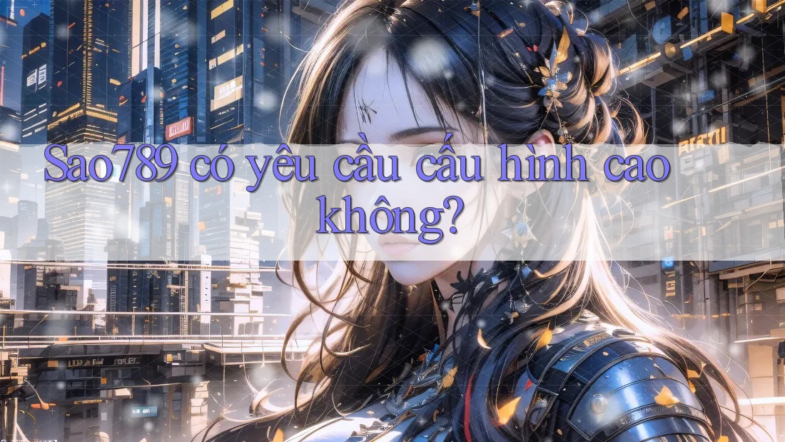 Sao789 có yêu cầu cấu hình cao không? Sao789 có yêu cầu cấu hình cao không?