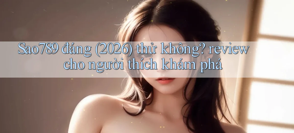 Sao789 đáng (2026) thử không review cho người thích khám phá