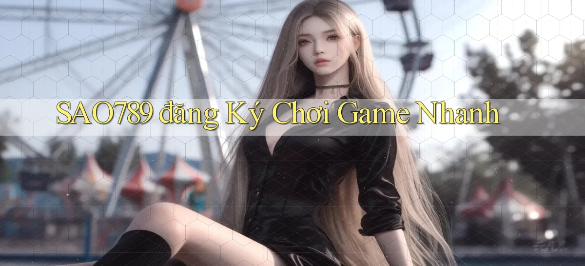 sao789  đăng ký chơi game nhanh