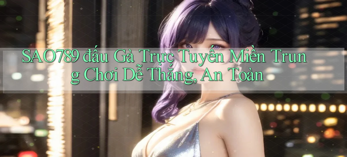 sao789  đấu gà trực tuyến miền trung chơi dễ thắng, an toàn
