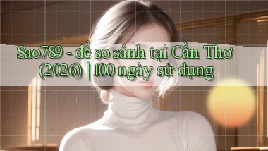 Sao789   để so sánh tại Cần Thơ (2026) 100 ngày sử dụng