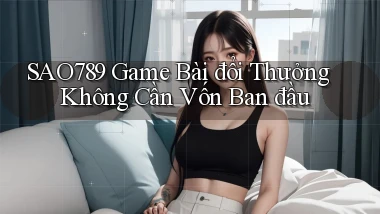 sao789  game bài đổi thưởng không cần vốn ban đầu