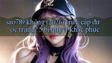 sao789 không (2026) truy cập được trang 5 bí quyết khắc phục