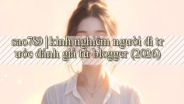 sao789 kinh nghiệm người đi trước đánh giá từ blogger (2026)