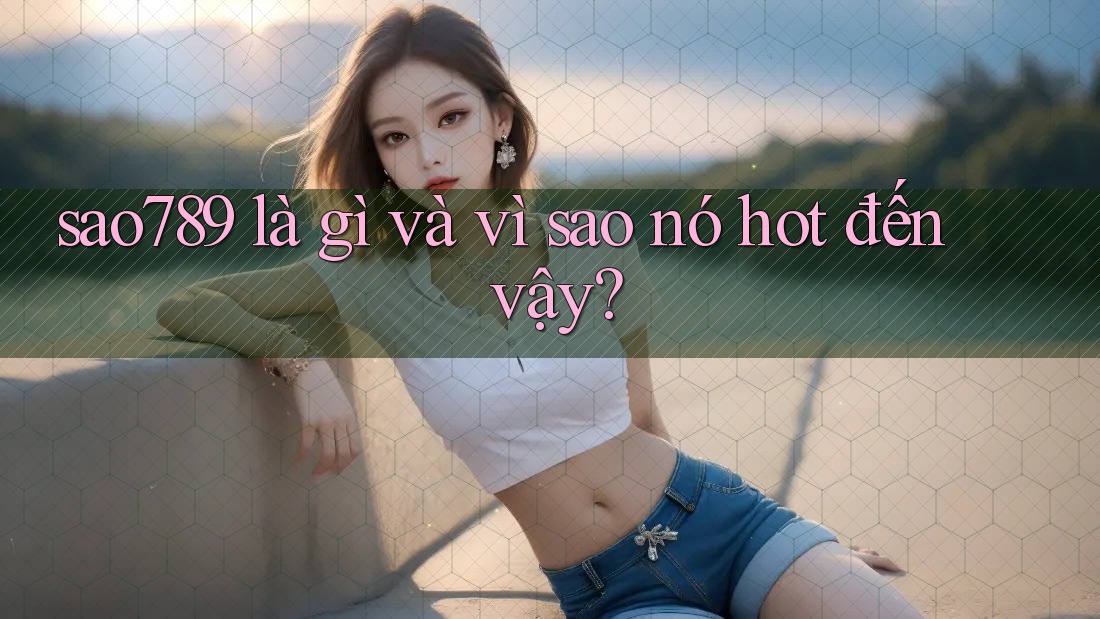 sao789 là gì và vì sao nó hot đến vậy? sao789 là gì và vì sao nó hot đến vậy?